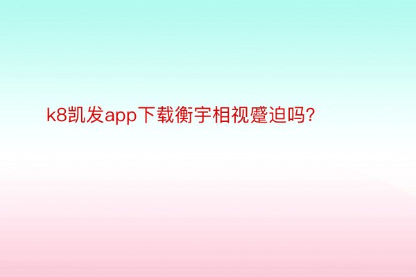 k8凯发app下载衡宇相视蹙迫吗？ ​​​
