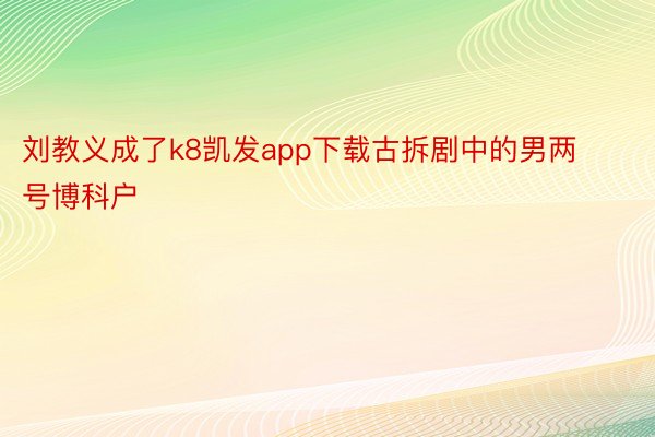 刘教义成了k8凯发app下载古拆剧中的男两号博科户